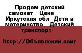 Продам детский самокат › Цена ­ 800 - Иркутская обл. Дети и материнство » Детский транспорт   